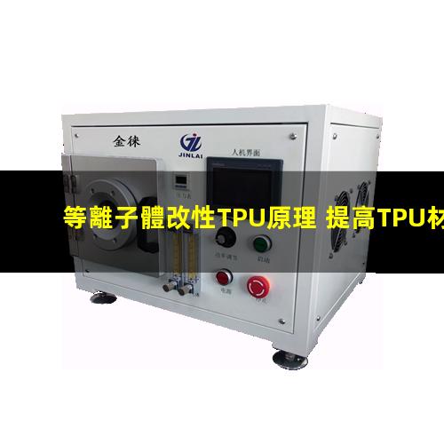 等離子體改性TPU原理 提高TPU材料粘附性、耐磨性、抗氧化性
